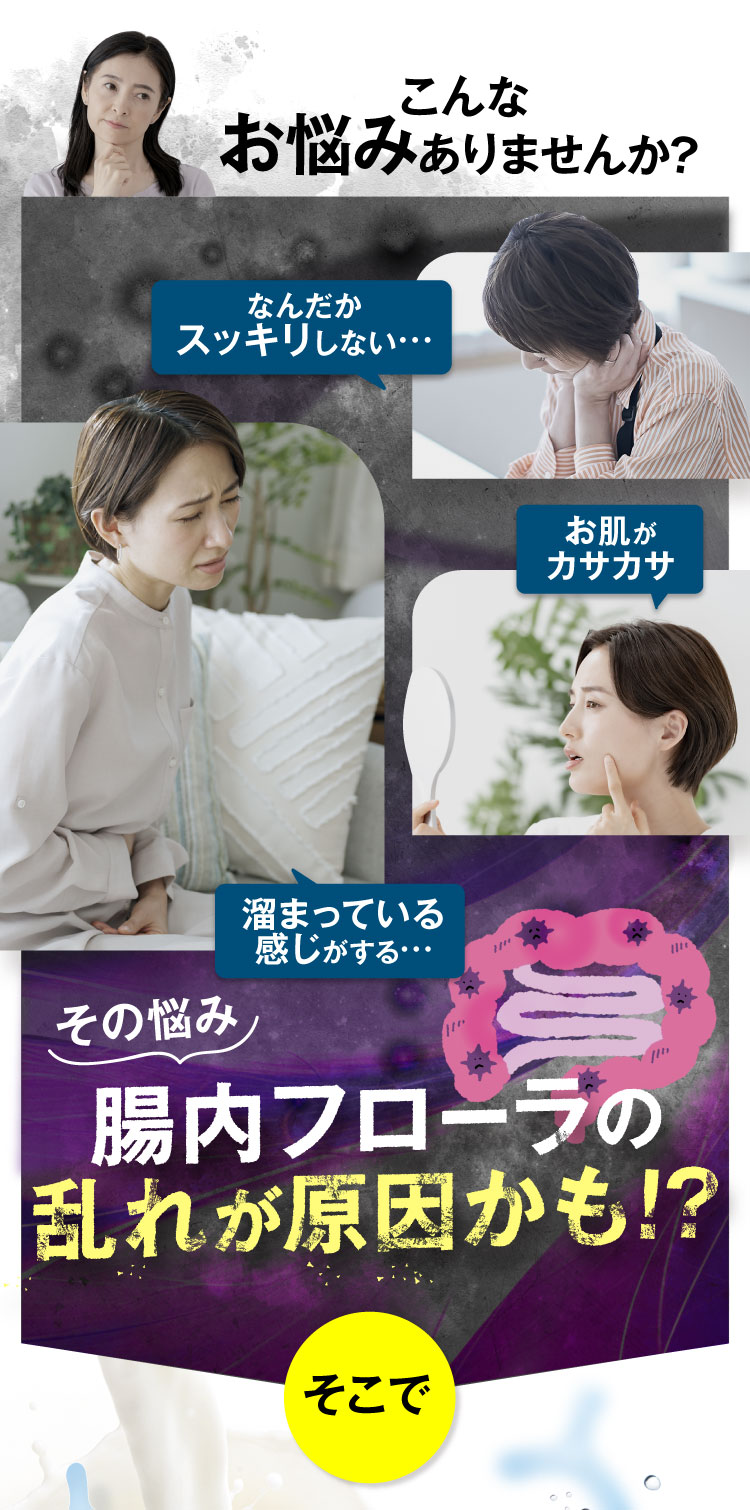 こんなお悩みありませんか？「なんだかスッキリしない」「溜まっている感じがする」「お肌がカサカサ」その悩み腸内フローラの乱れが原因かも。