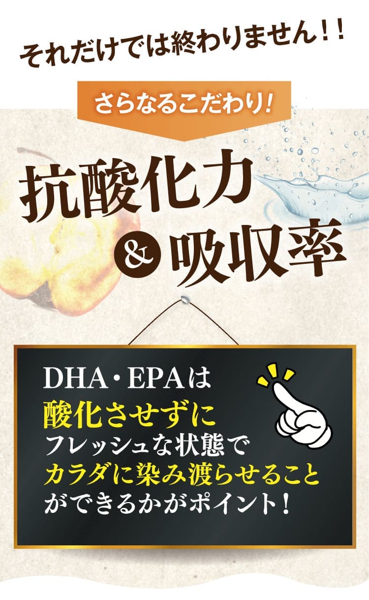 こだわりの抗酸化力・吸収率。DHA・EPAは酸化させずにフレッシュな状態でカラダに染み渡らせることができるかどうかがポイント！