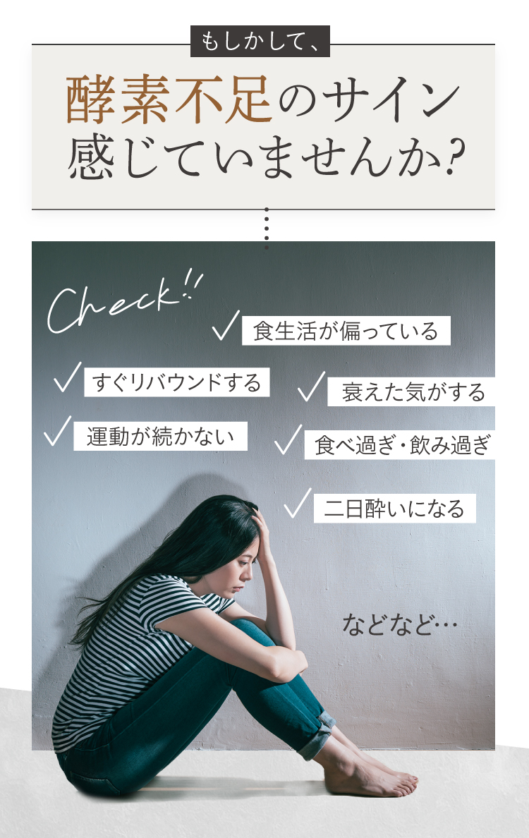 酵素不足のサイン、感じていませんか？食生活が偏っている、リバウンドしやすい、衰えた気がする、運動が続かない、食べすぎ・飲みすぎ、二日酔いになる、などなど。