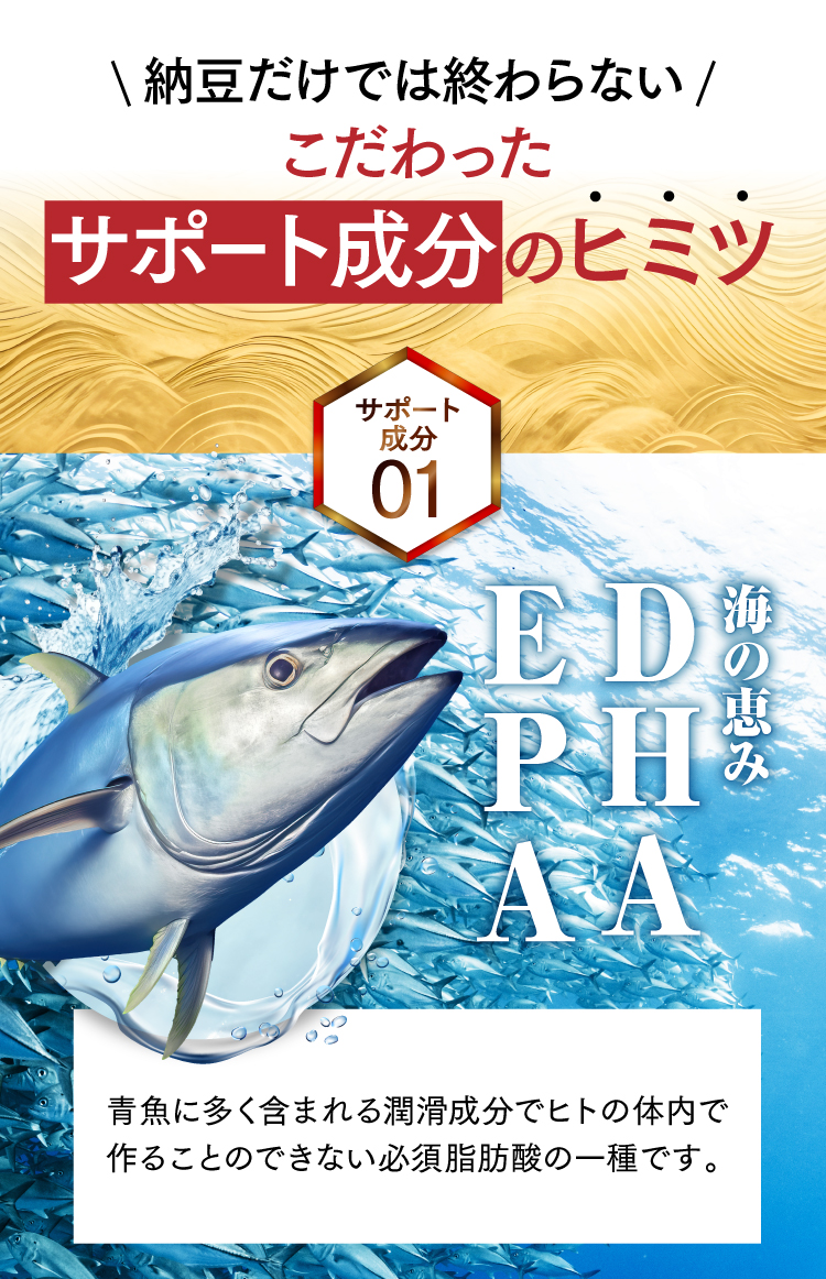 納豆だけでは終わらない。こだわったサポート成分！、DHA・EPA。