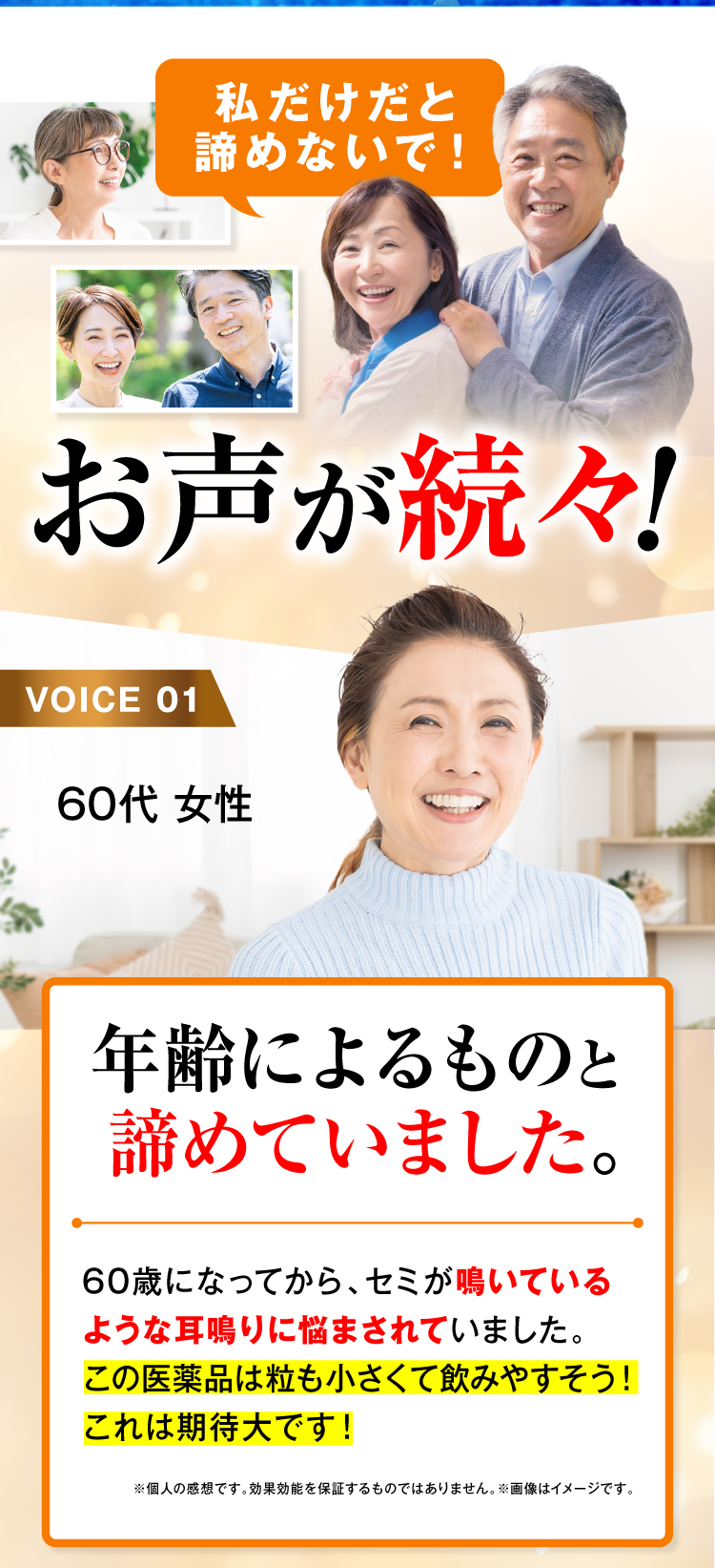 お客様のお声1.　年齢によるものとあきらめていました。60歳になってから、セミが鳴いているような耳鳴りに悩まされて。「音喜（おんき）」は粒も小さくて飲みやすいので、期待大です！