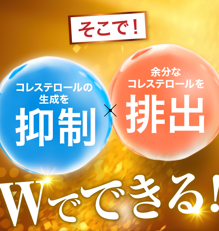 そこでコレステロールの生成の抑制、余分なコレステロールの排出が、Wでできる！