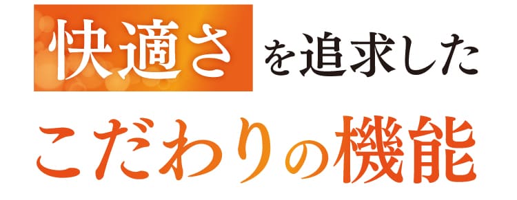 快適さを追求したこだわりの機能。