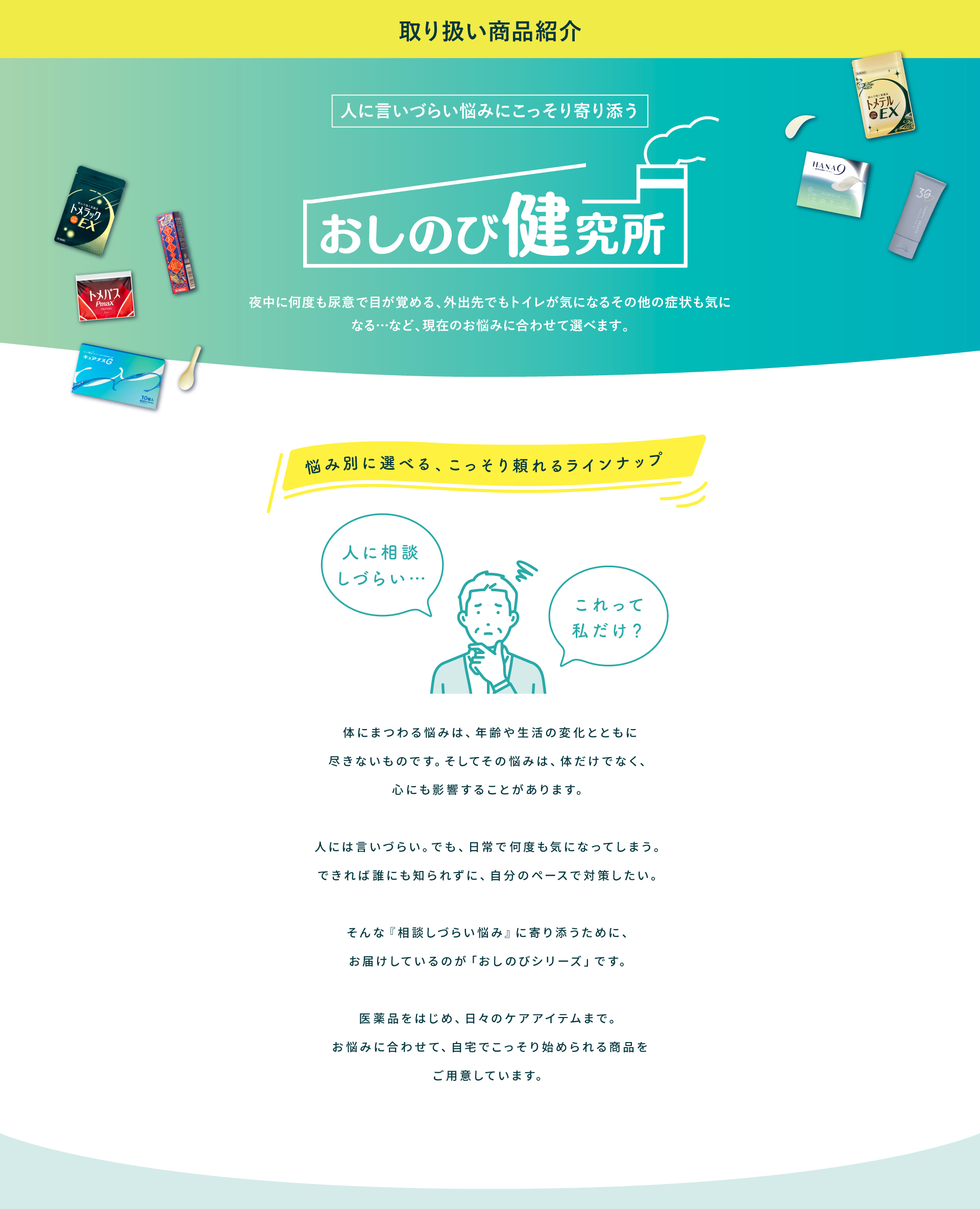 取り扱い商品紹介。おしのび健究所。人に相談しづらい体の悩みに寄り添い、医薬品から日々のケアアイテムまで、自宅でこっそり始められる商品を悩み別にご用意しています。