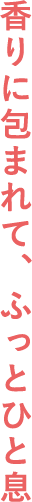 香りに包まれて、ふっとひと息