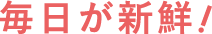 毎日が新鮮！