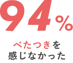 べたつきを感じなかった 94%