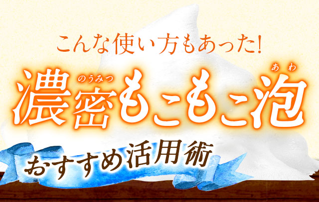 濃密もこもこ泡おすすめ活用術