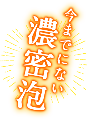 今までにない濃密泡
