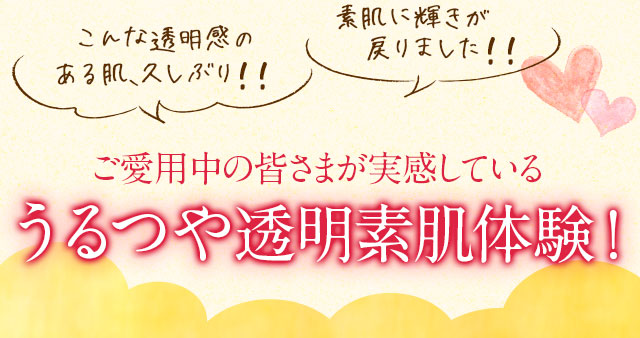 ご愛用中の皆様が実感しているうるつや透明素肌体験！