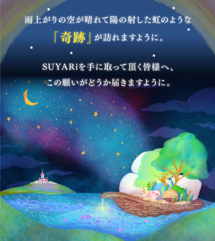 夢、願い、奇跡のおやすみサプリ。SUYARiを手に取っていただく皆様へ、この願いがどうか届きますように。