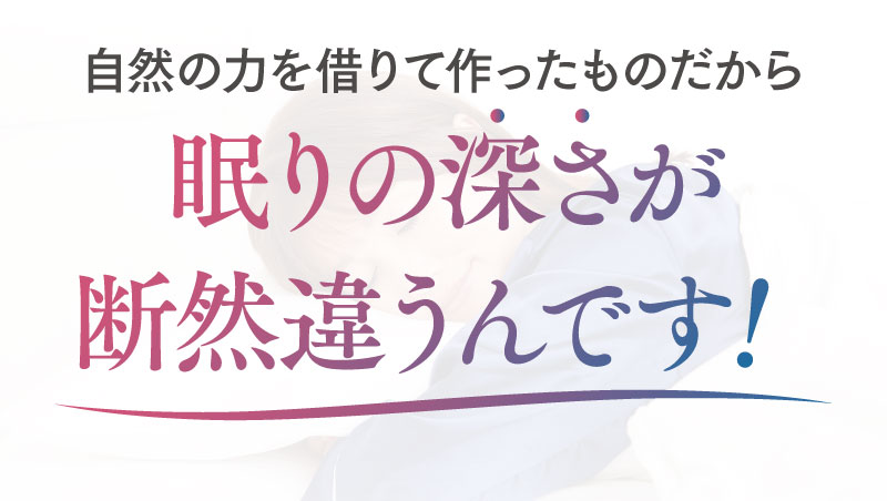 事前のちからを借りて作ったものだから眠りの深さが断然違うんです！