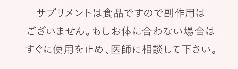 サプリメントは食品ですので副作用はございません。もしお体に合わない場合はすぐに使用を止め、医師に相談して下さい。