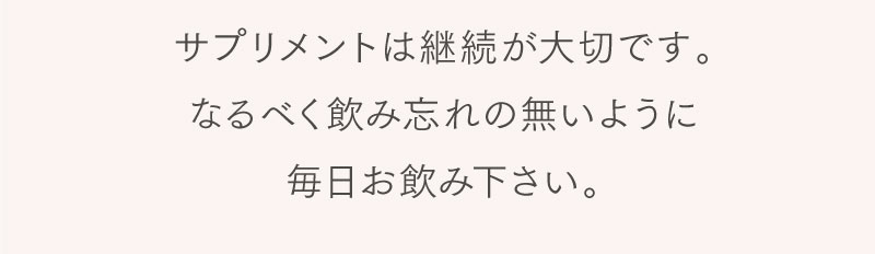 サプリメントは継続が大切です。なるべく飲み忘れの内容に毎日お飲みください。