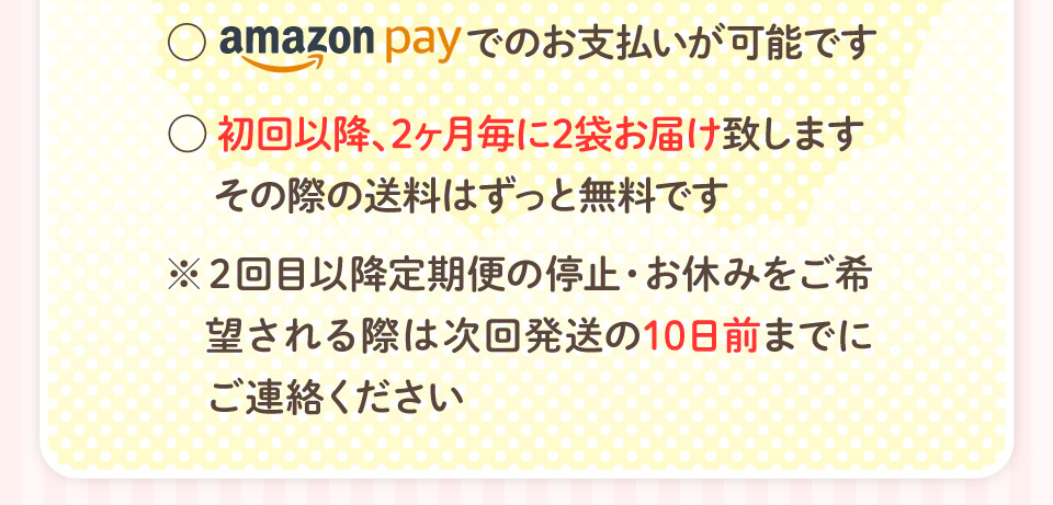 amazonpayでのお支払いが可能です。初回以降2ヶ月ごとに2袋お届け致します